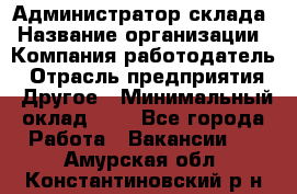 Администратор склада › Название организации ­ Компания-работодатель › Отрасль предприятия ­ Другое › Минимальный оклад ­ 1 - Все города Работа » Вакансии   . Амурская обл.,Константиновский р-н